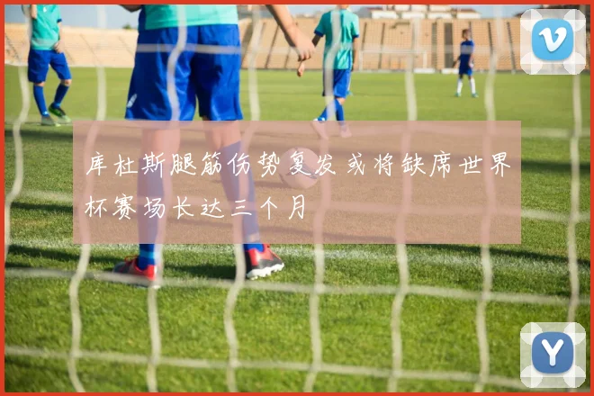 库杜斯腿筋伤势复发或将缺席世界杯赛场长达三个月