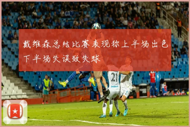 戴维森总结比赛表现称上半场出色下半场失误致失球