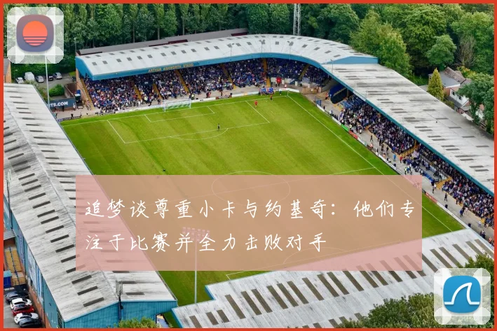 追梦谈尊重小卡与约基奇：他们专注于比赛并全力击败对手