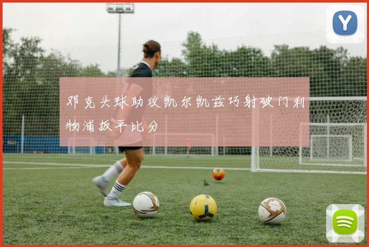 邓克头球助攻凯尔凯兹巧射破门利物浦扳平比分