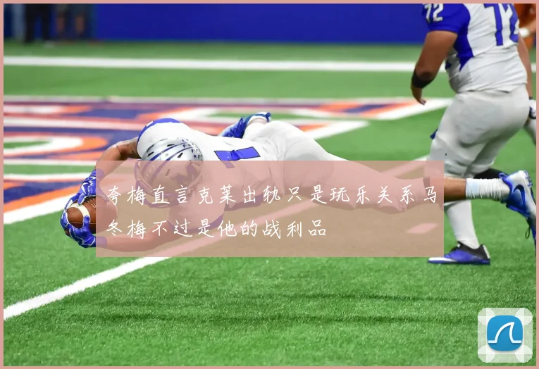 夸梅直言克莱出轨只是玩乐关系马冬梅不过是他的战利品