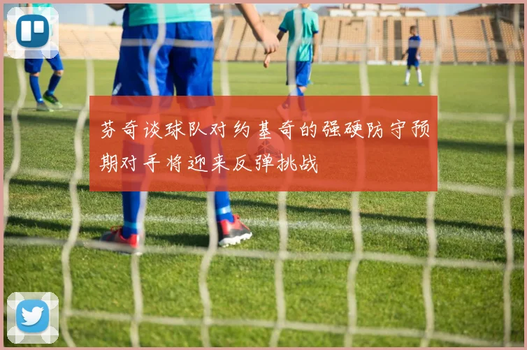 芬奇谈球队对约基奇的强硬防守预期对手将迎来反弹挑战