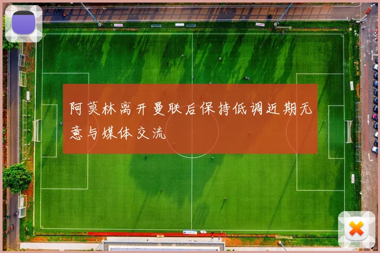 阿莫林离开曼联后保持低调近期无意与媒体交流