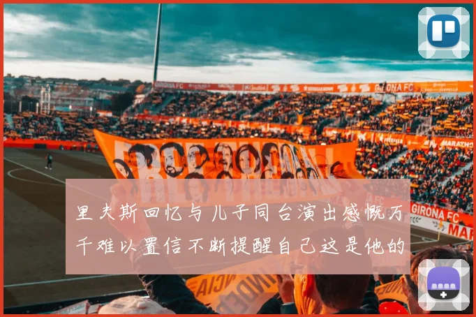 里夫斯回忆与儿子同台演出感慨万千难以置信不断提醒自己这是他的儿子