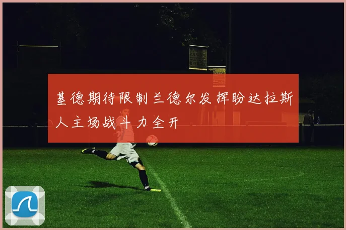 基德期待限制兰德尔发挥盼达拉斯人主场战斗力全开