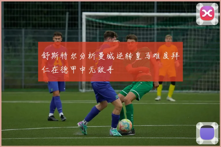 舒斯特尔分析曼城逆转皇马难度拜仁在德甲中无敌手