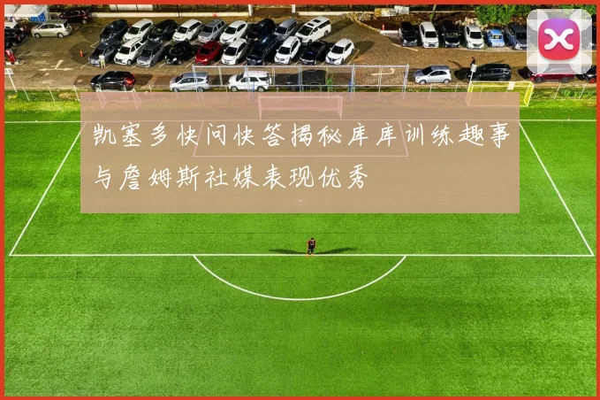 凯塞多快问快答揭秘库库训练趣事与詹姆斯社媒表现优秀