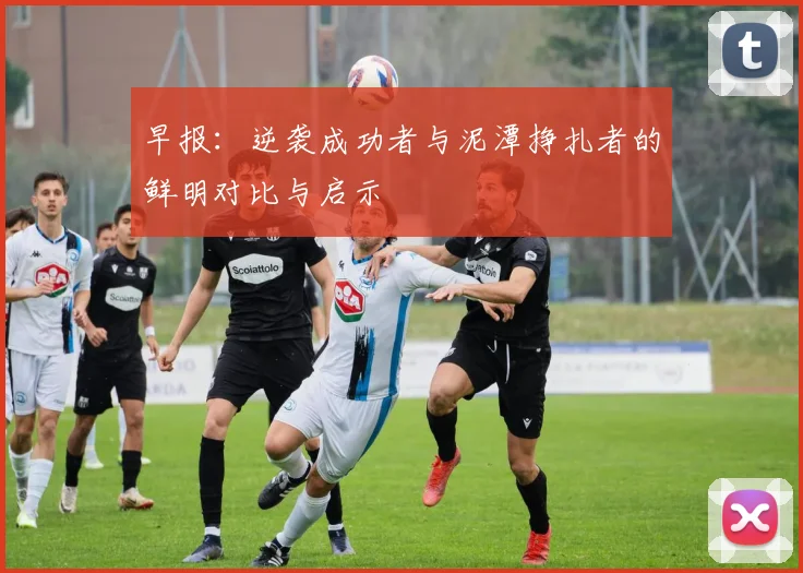 早报：逆袭成功者与泥潭挣扎者的鲜明对比与启示