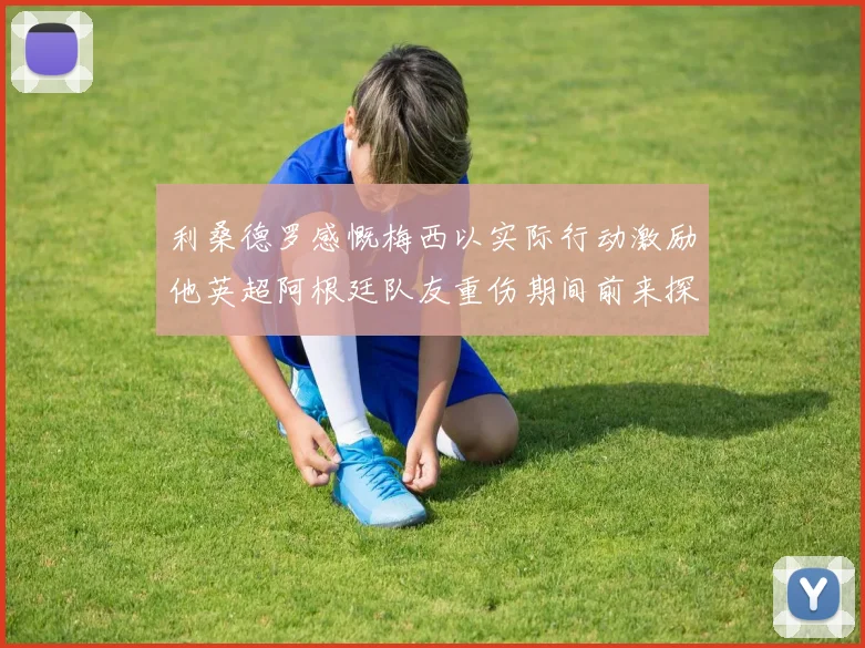 利桑德罗感慨梅西以实际行动激励他英超阿根廷队友重伤期间前来探望