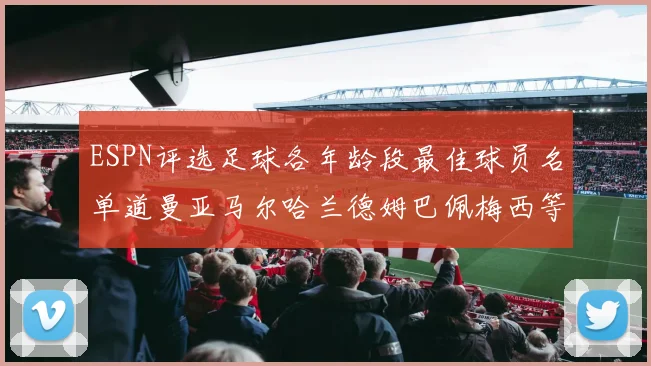 ESPN评选足球各年龄段最佳球员名单道曼亚马尔哈兰德姆巴佩梅西等人上榜