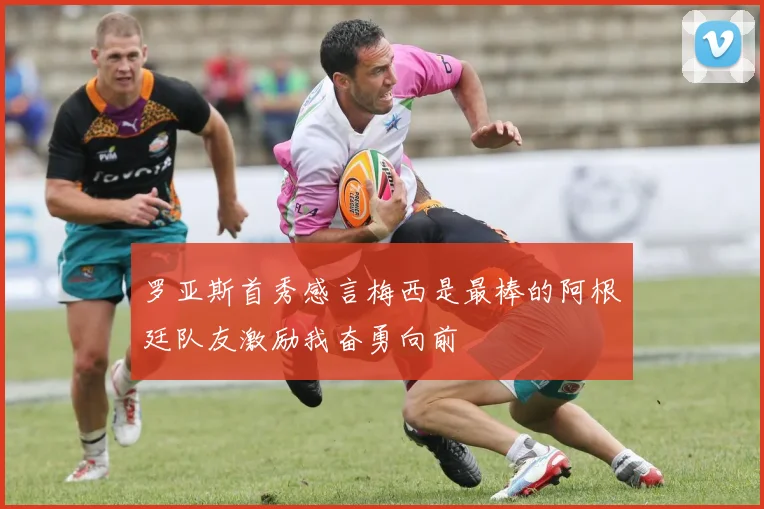 罗亚斯首秀感言梅西是最棒的阿根廷队友激励我奋勇向前