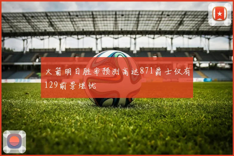 火箭明日胜率预测高达871爵士仅有129前景堪忧