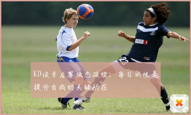 KD谈季后赛状态延续：每日训练是提升自我的关键所在