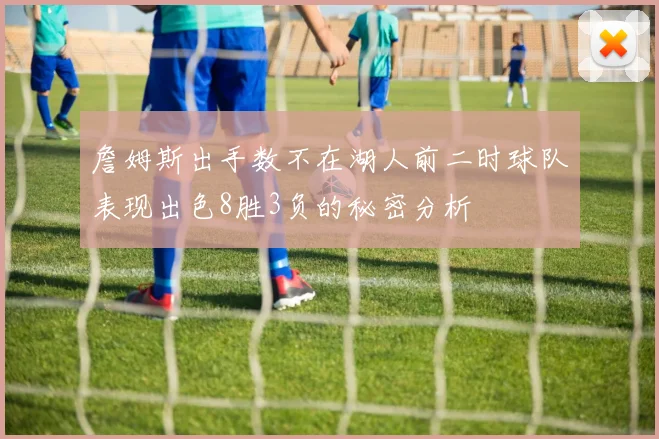 詹姆斯出手数不在湖人前二时球队表现出色8胜3负的秘密分析