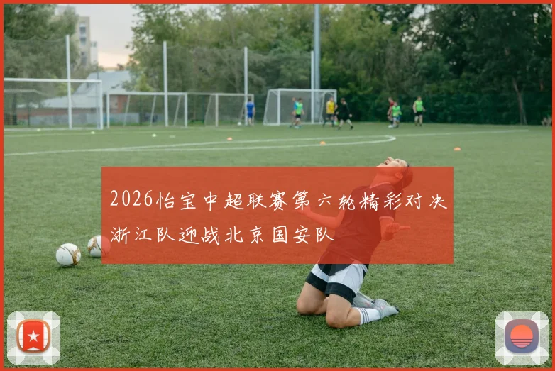 2026怡宝中超联赛第六轮精彩对决浙江队迎战北京国安队