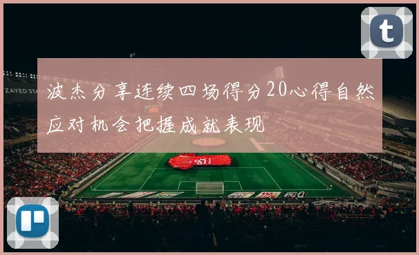波杰分享连续四场得分20心得自然应对机会把握成就表现