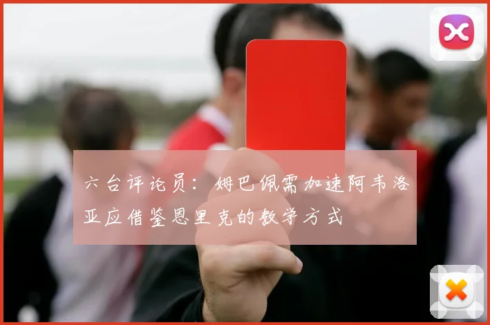 六台评论员：姆巴佩需加速阿韦洛亚应借鉴恩里克的教学方式