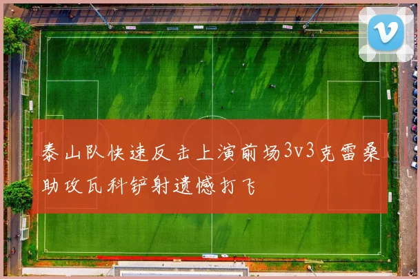 泰山队快速反击上演前场3v3克雷桑助攻瓦科铲射遗憾打飞