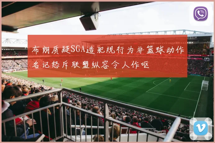 布朗质疑SGA造犯规行为非篮球动作名记怒斥联盟纵容令人作呕