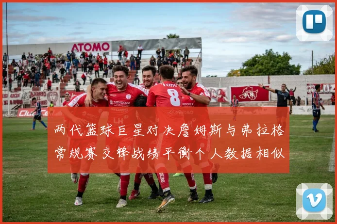 两代篮球巨星对决詹姆斯与弗拉格常规赛交锋战绩平衡个人数据相似