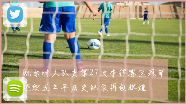 凯尔特人队史第27次夺得赛区冠军连续五年平历史纪录再创辉煌