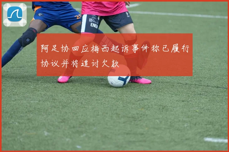 阿足协回应梅西起诉事件称已履行协议并将追讨欠款