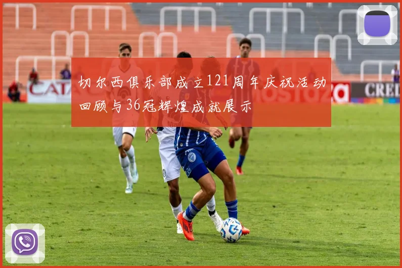 切尔西俱乐部成立121周年庆祝活动回顾与36冠辉煌成就展示