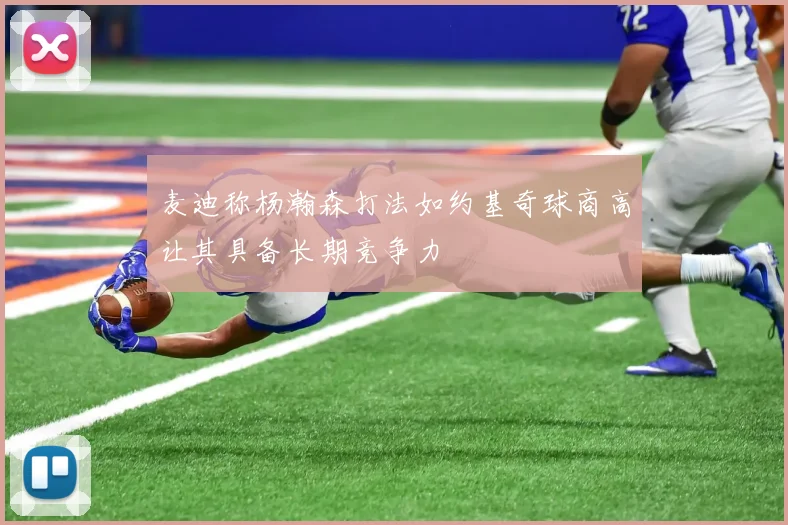 麦迪称杨瀚森打法如约基奇球商高让其具备长期竞争力