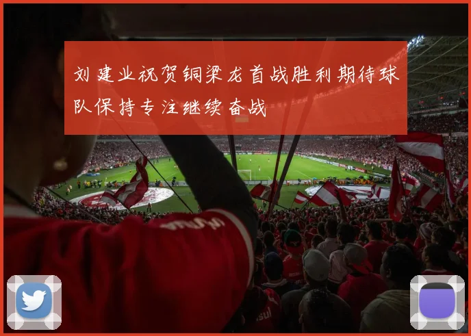 刘建业祝贺铜梁龙首战胜利期待球队保持专注继续奋战