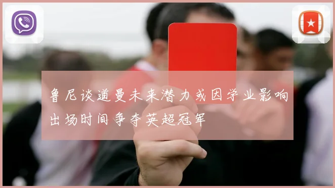 鲁尼谈道曼未来潜力或因学业影响出场时间争夺英超冠军