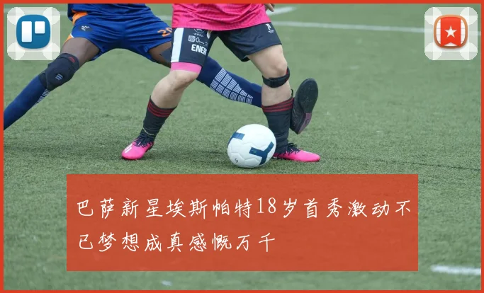巴萨新星埃斯帕特18岁首秀激动不已梦想成真感慨万千