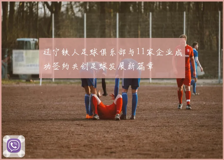 辽宁铁人足球俱乐部与11家企业成功签约共创足球发展新篇章