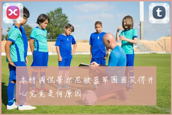 本特调侃蒂尔尼被蓝军围困笑得开心究竟是何原因