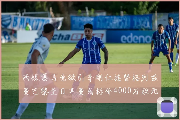 西媒曝马竞欲引李刚仁接替格列兹曼巴黎圣日耳曼或标价4000万欧元
