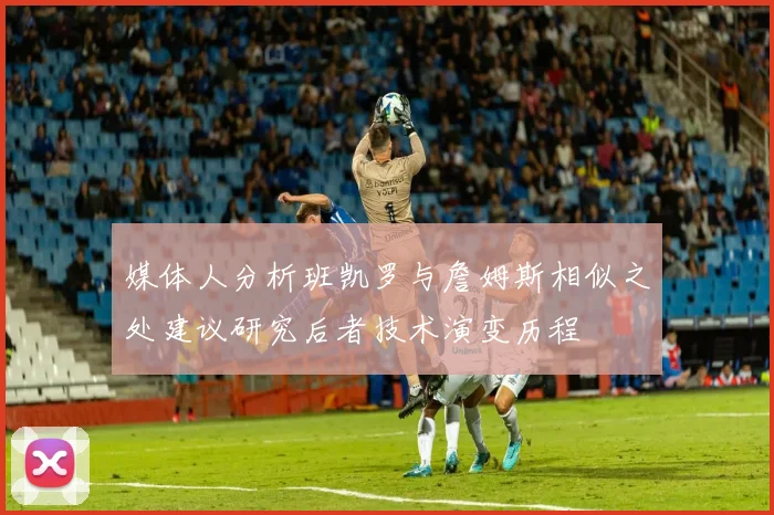 媒体人分析班凯罗与詹姆斯相似之处建议研究后者技术演变历程