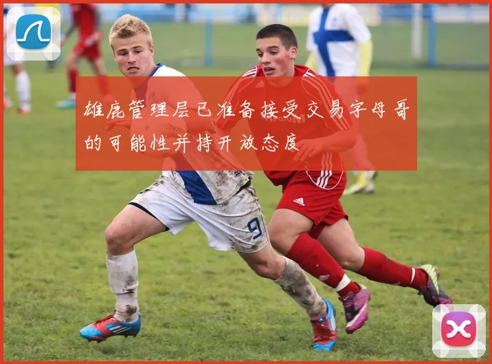 雄鹿管理层已准备接受交易字母哥的可能性并持开放态度