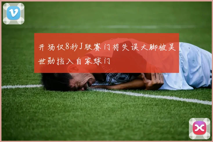 开场仅8秒J联赛门将失误大脚被吴世勋挡入自家球门