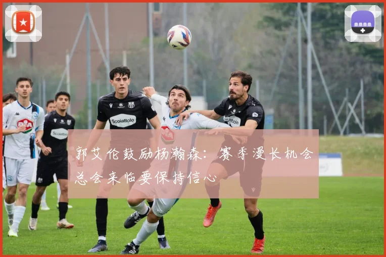 郭艾伦鼓励杨瀚森：赛季漫长机会总会来临要保持信心
