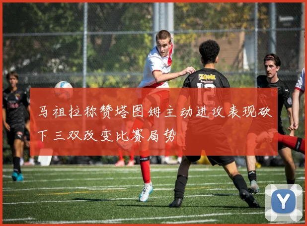 马祖拉称赞塔图姆主动进攻表现砍下三双改变比赛局势