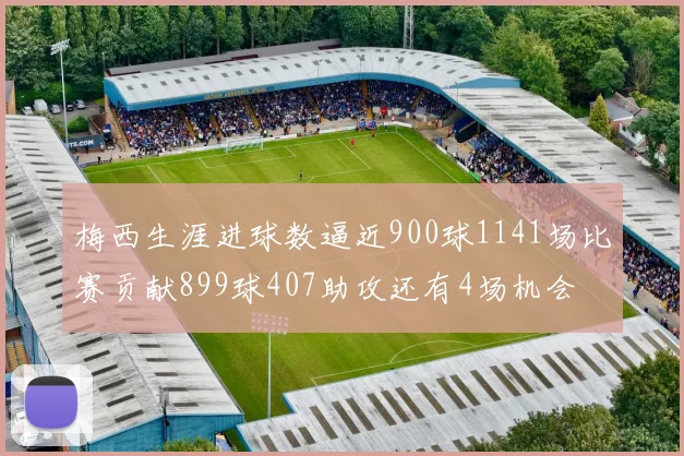 梅西生涯进球数逼近900球1141场比赛贡献899球407助攻还有4场机会