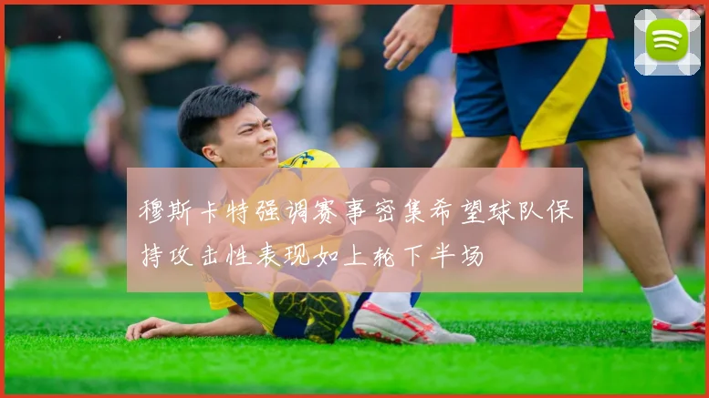 穆斯卡特强调赛事密集希望球队保持攻击性表现如上轮下半场