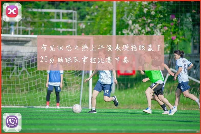 布克状态火热上半场表现抢眼轰下20分助球队掌控比赛节奏