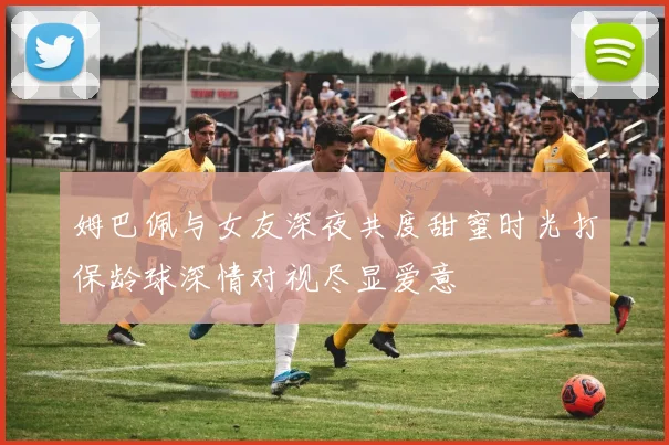 姆巴佩与女友深夜共度甜蜜时光打保龄球深情对视尽显爱意