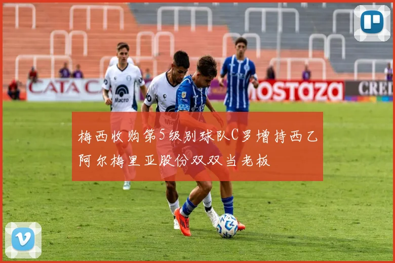 梅西收购第5级别球队C罗增持西乙阿尔梅里亚股份双双当老板