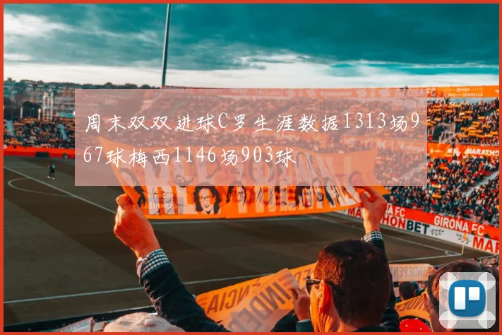 周末双双进球C罗生涯数据1313场967球梅西1146场903球