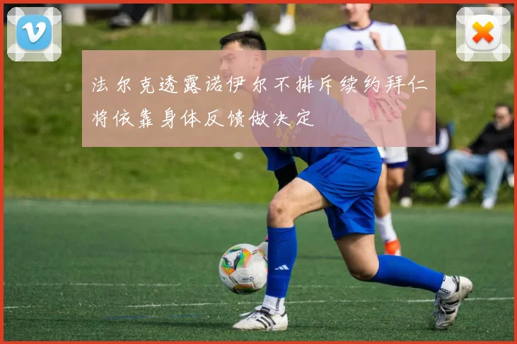 法尔克透露诺伊尔不排斥续约拜仁将依靠身体反馈做决定
