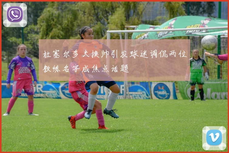 杜塞尔多夫换帅引发球迷调侃两位教练名字成焦点话题