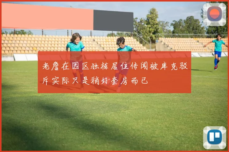老詹在园区独栋居住传闻被库克驳斥实际只是稍好套房而已