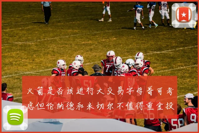 火箭是否该进行大交易字母哥可考虑但伦纳德和米切尔不值得重金投入