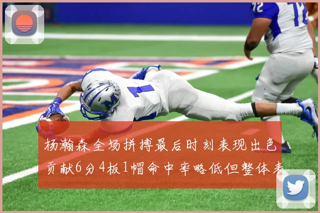 杨瀚森全场拼搏最后时刻表现出色贡献6分4板1帽命中率略低但整体表现令人满意